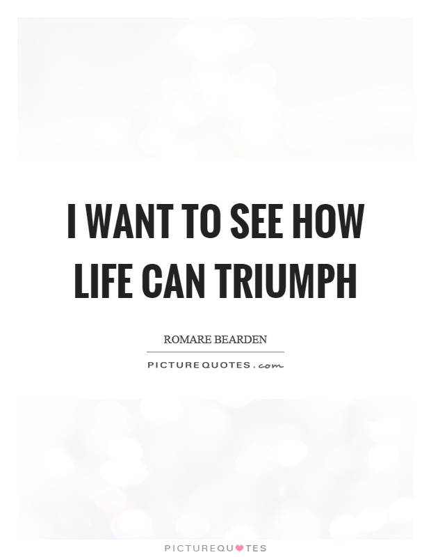 I want to see how life can triumph Picture Quote #1