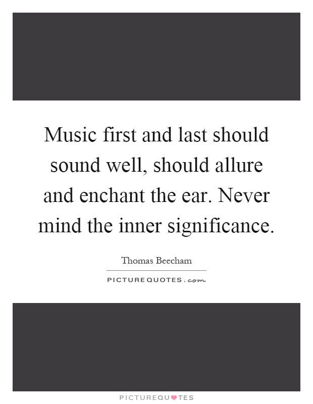 Music first and last should sound well, should allure and enchant the ear. Never mind the inner significance Picture Quote #1