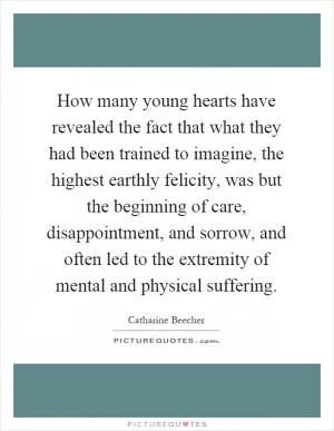 How many young hearts have revealed the fact that what they had been trained to imagine, the highest earthly felicity, was but the beginning of care, disappointment, and sorrow, and often led to the extremity of mental and physical suffering Picture Quote #1