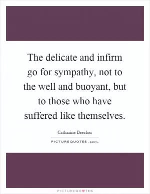 The delicate and infirm go for sympathy, not to the well and buoyant, but to those who have suffered like themselves Picture Quote #1