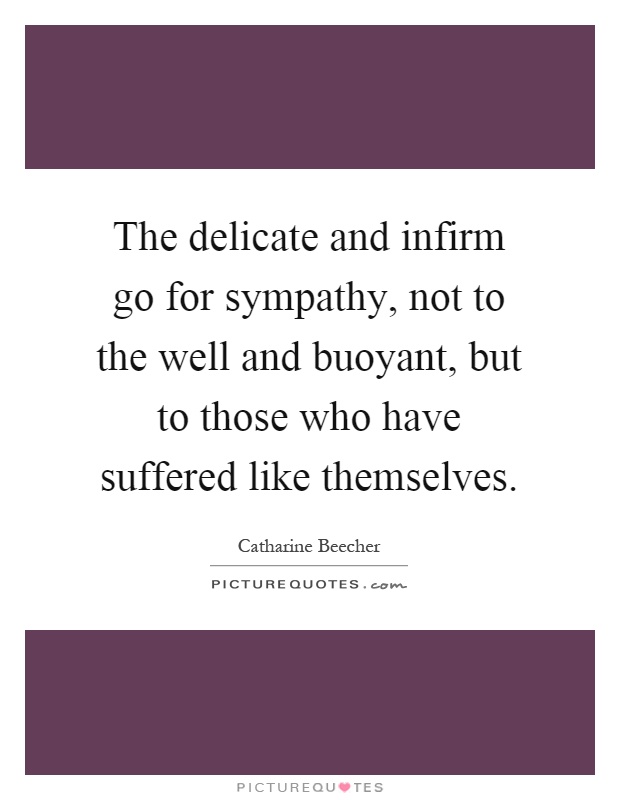The delicate and infirm go for sympathy, not to the well and buoyant, but to those who have suffered like themselves Picture Quote #1