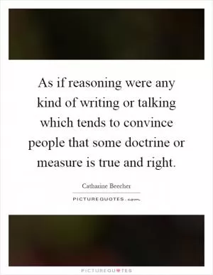 As if reasoning were any kind of writing or talking which tends to convince people that some doctrine or measure is true and right Picture Quote #1