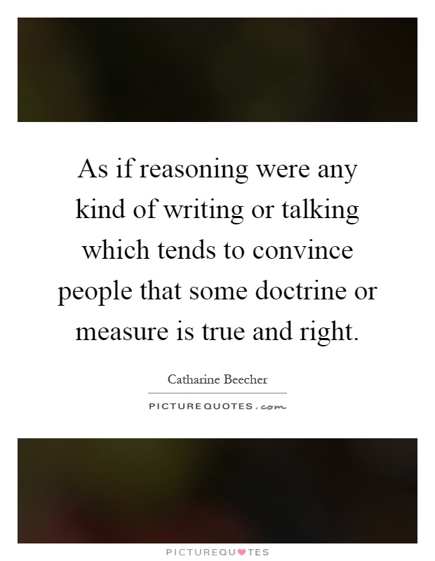 As if reasoning were any kind of writing or talking which tends to convince people that some doctrine or measure is true and right Picture Quote #1