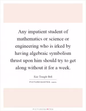 Any impatient student of mathematics or science or engineering who is irked by having algebraic symbolism thrust upon him should try to get along without it for a week Picture Quote #1