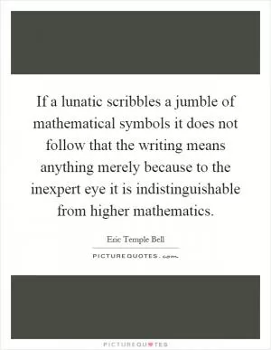 If a lunatic scribbles a jumble of mathematical symbols it does not follow that the writing means anything merely because to the inexpert eye it is indistinguishable from higher mathematics Picture Quote #1