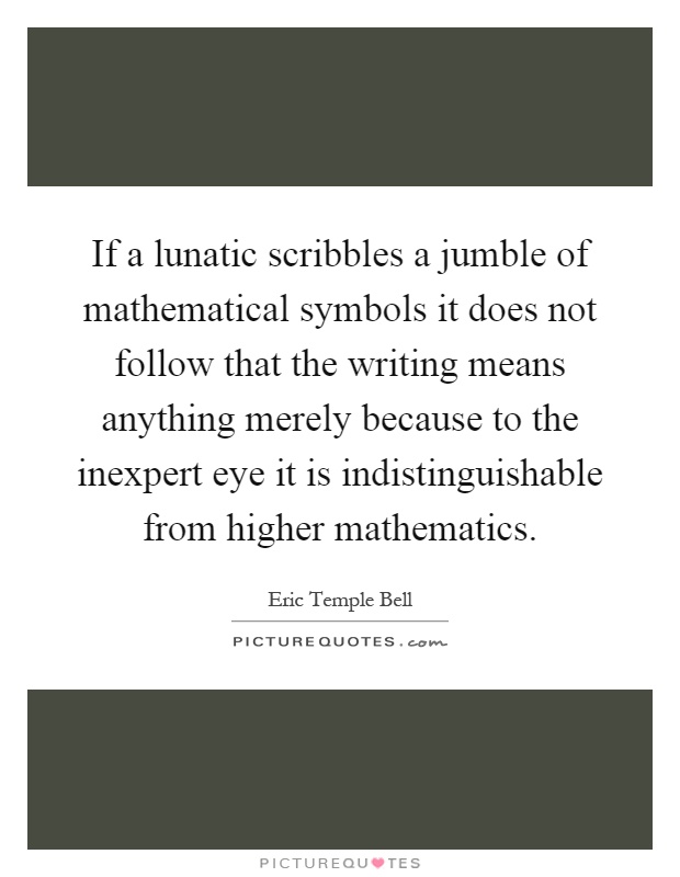If a lunatic scribbles a jumble of mathematical symbols it does not follow that the writing means anything merely because to the inexpert eye it is indistinguishable from higher mathematics Picture Quote #1