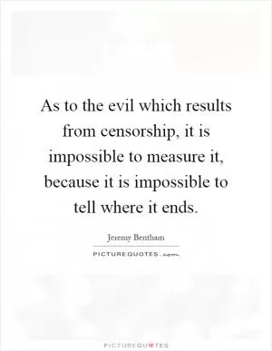 As to the evil which results from censorship, it is impossible to measure it, because it is impossible to tell where it ends Picture Quote #1