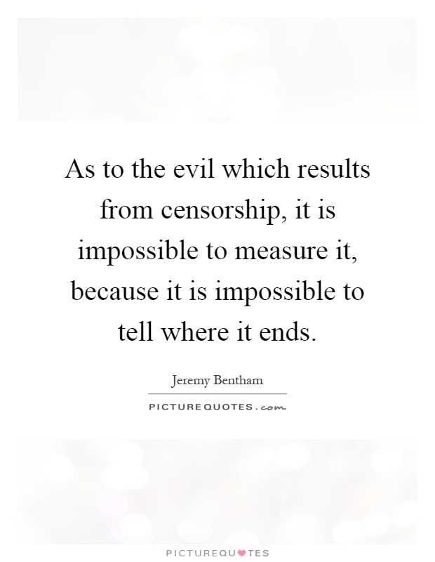 As to the evil which results from censorship, it is impossible to measure it, because it is impossible to tell where it ends Picture Quote #1