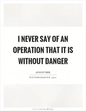 I never say of an operation that it is without danger Picture Quote #1