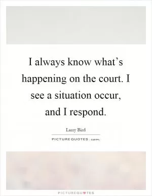 I always know what’s happening on the court. I see a situation occur, and I respond Picture Quote #1
