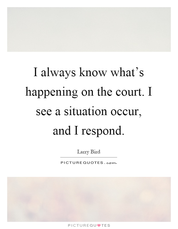 I always know what's happening on the court. I see a situation occur, and I respond Picture Quote #1