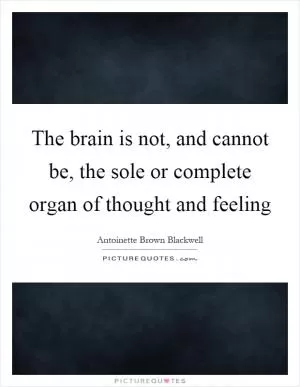 The brain is not, and cannot be, the sole or complete organ of thought and feeling Picture Quote #1