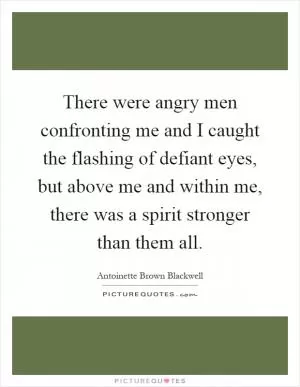There were angry men confronting me and I caught the flashing of defiant eyes, but above me and within me, there was a spirit stronger than them all Picture Quote #1