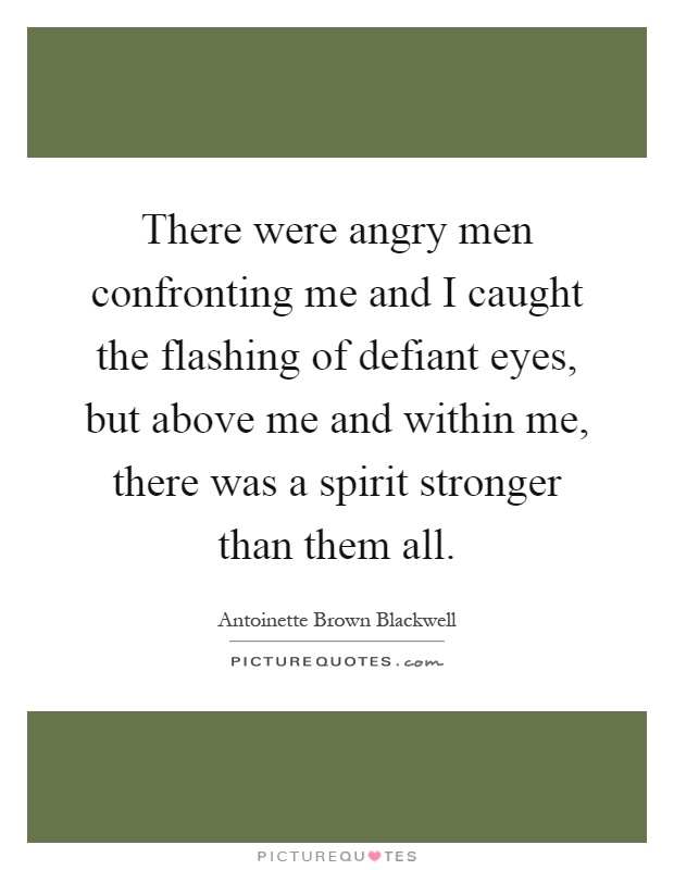 There were angry men confronting me and I caught the flashing of defiant eyes, but above me and within me, there was a spirit stronger than them all Picture Quote #1