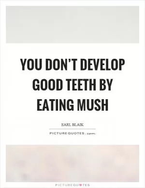 You don’t develop good teeth by eating mush Picture Quote #1