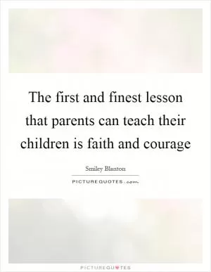 The first and finest lesson that parents can teach their children is faith and courage Picture Quote #1