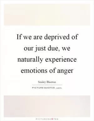 If we are deprived of our just due, we naturally experience emotions of anger Picture Quote #1