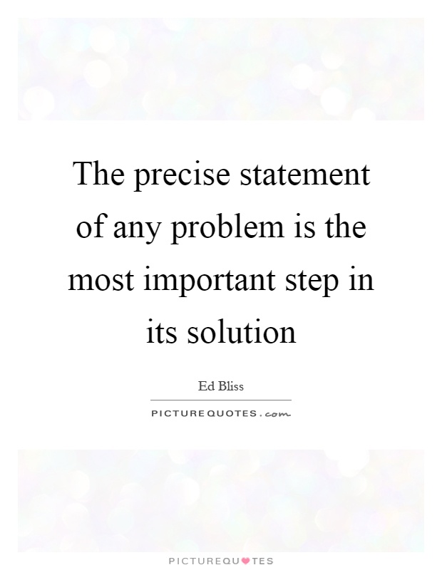 The precise statement of any problem is the most important step in its solution Picture Quote #1
