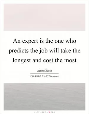 An expert is the one who predicts the job will take the longest and cost the most Picture Quote #1