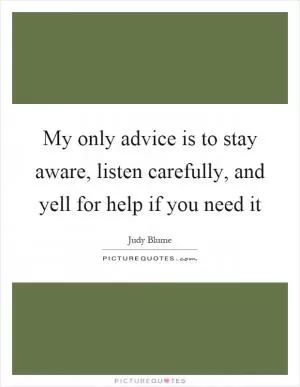 My only advice is to stay aware, listen carefully, and yell for help if you need it Picture Quote #1
