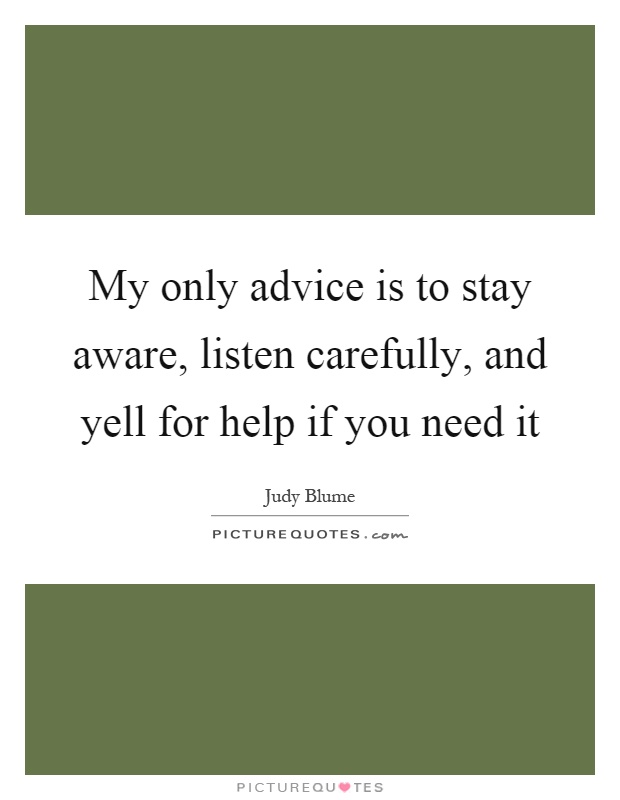 My only advice is to stay aware, listen carefully, and yell for help if you need it Picture Quote #1