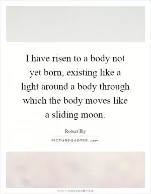 I have risen to a body not yet born, existing like a light around a body through which the body moves like a sliding moon Picture Quote #1