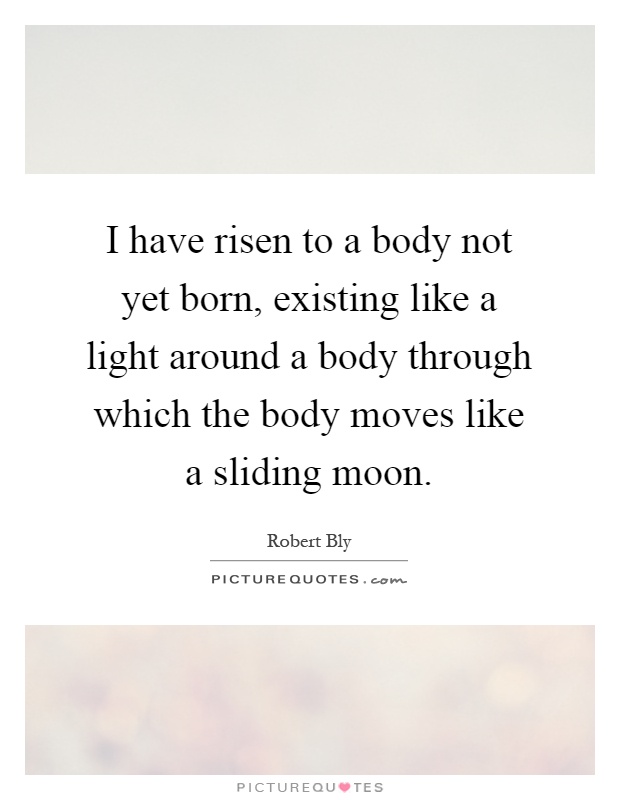 I have risen to a body not yet born, existing like a light around a body through which the body moves like a sliding moon Picture Quote #1