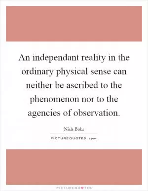 An independant reality in the ordinary physical sense can neither be ascribed to the phenomenon nor to the agencies of observation Picture Quote #1