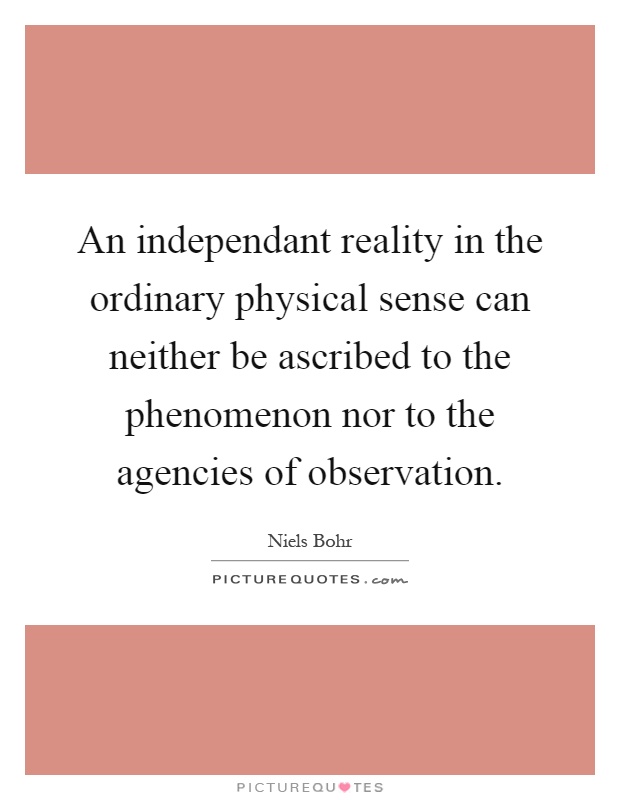 An independant reality in the ordinary physical sense can neither be ascribed to the phenomenon nor to the agencies of observation Picture Quote #1