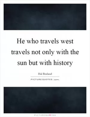 He who travels west travels not only with the sun but with history Picture Quote #1