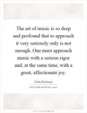 The art of music is so deep and profound that to approach it very seriously only is not enough. One must approach music with a serious rigor and, at the same time, with a great, affectionate joy Picture Quote #1