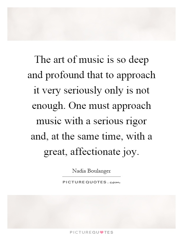 The art of music is so deep and profound that to approach it very seriously only is not enough. One must approach music with a serious rigor and, at the same time, with a great, affectionate joy Picture Quote #1