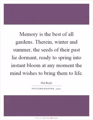 Memory is the best of all gardens. Therein, winter and summer, the seeds of their past lie dormant, ready to spring into instant bloom at any moment the mind wishes to bring them to life Picture Quote #1