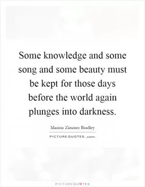 Some knowledge and some song and some beauty must be kept for those days before the world again plunges into darkness Picture Quote #1