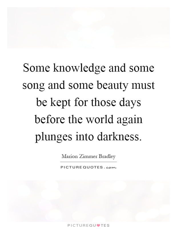 Some knowledge and some song and some beauty must be kept for those days before the world again plunges into darkness Picture Quote #1