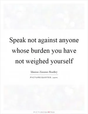 Speak not against anyone whose burden you have not weighed yourself Picture Quote #1