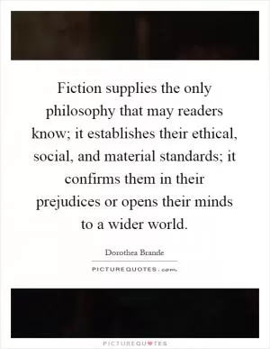 Fiction supplies the only philosophy that may readers know; it establishes their ethical, social, and material standards; it confirms them in their prejudices or opens their minds to a wider world Picture Quote #1