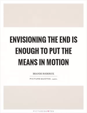 Envisioning the end is enough to put the means in motion Picture Quote #1