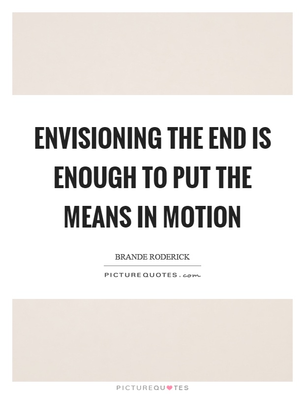 Envisioning the end is enough to put the means in motion Picture Quote #1