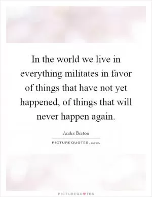 In the world we live in everything militates in favor of things that have not yet happened, of things that will never happen again Picture Quote #1