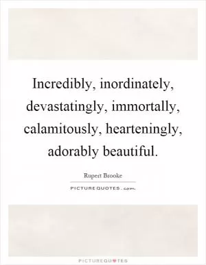 Incredibly, inordinately, devastatingly, immortally, calamitously, hearteningly, adorably beautiful Picture Quote #1
