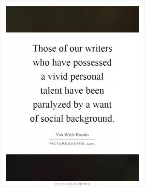 Those of our writers who have possessed a vivid personal talent have been paralyzed by a want of social background Picture Quote #1
