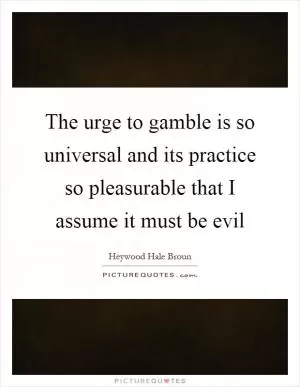 The urge to gamble is so universal and its practice so pleasurable that I assume it must be evil Picture Quote #1