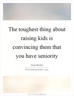 The toughest thing about raising kids is convincing them that you have seniority Picture Quote #1