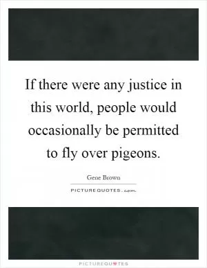 If there were any justice in this world, people would occasionally be permitted to fly over pigeons Picture Quote #1