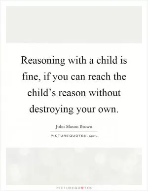 Reasoning with a child is fine, if you can reach the child’s reason without destroying your own Picture Quote #1