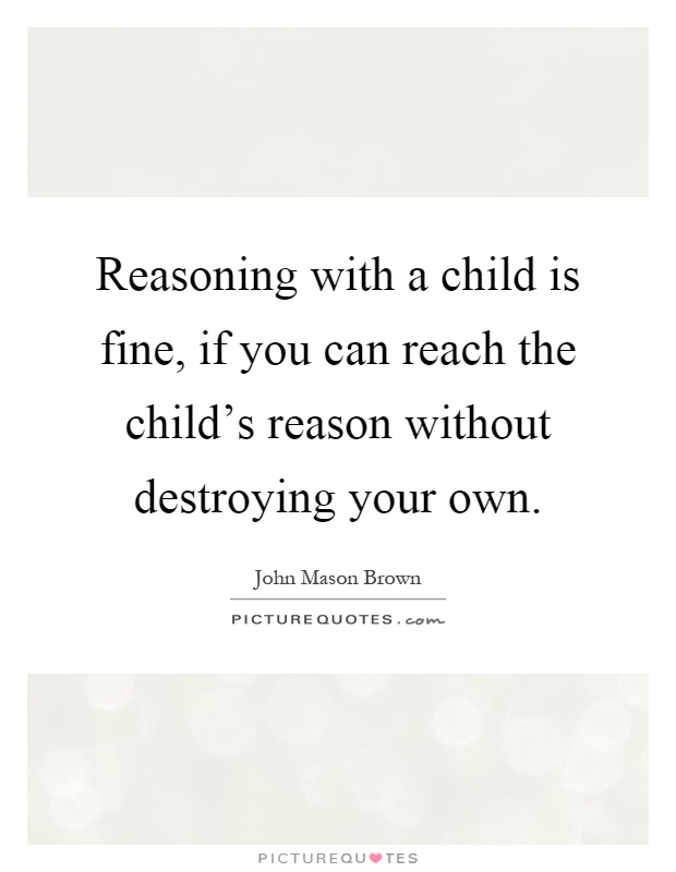 Reasoning with a child is fine, if you can reach the child's reason without destroying your own Picture Quote #1