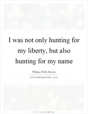 I was not only hunting for my liberty, but also hunting for my name Picture Quote #1