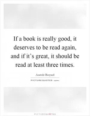 If a book is really good, it deserves to be read again, and if it’s great, it should be read at least three times Picture Quote #1