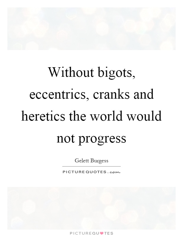 Without bigots, eccentrics, cranks and heretics the world would not progress Picture Quote #1